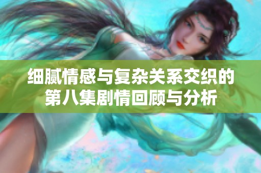 细腻情感与复杂关系交织的第八集剧情回顾与分析