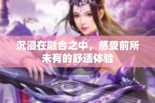沉浸在融合之中，感受前所未有的舒适体验