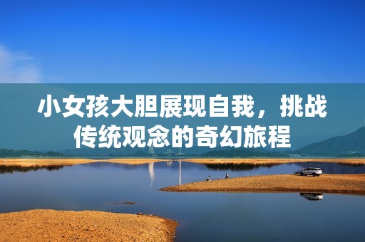 小女孩大胆展现自我，挑战传统观念的奇幻旅程