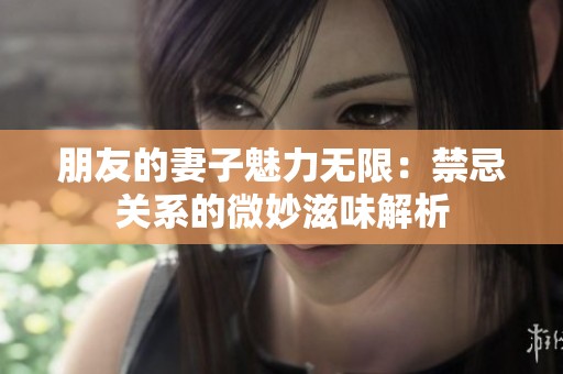 朋友的妻子魅力无限：禁忌关系的微妙滋味解析