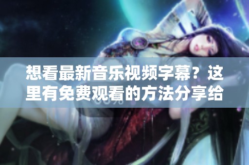 想看最新音乐视频字幕？这里有免费观看的方法分享给你