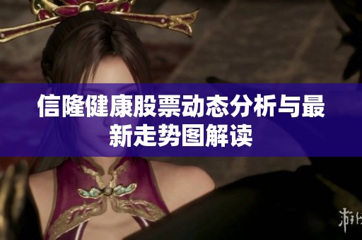 信隆健康股票动态分析与最新走势图解读