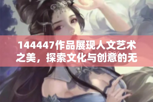 144447作品展现人文艺术之美，探索文化与创意的无尽可能