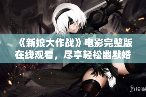 《新娘大作战》电影完整版在线观看，尽享轻松幽默婚礼闹剧