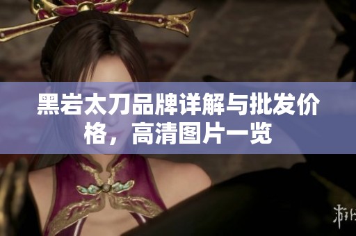 黑岩太刀品牌详解与批发价格，高清图片一览