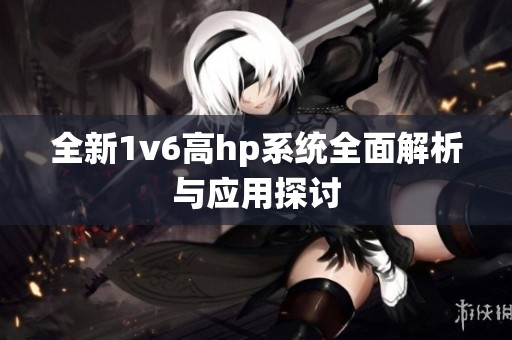 全新1v6高hp系统全面解析与应用探讨