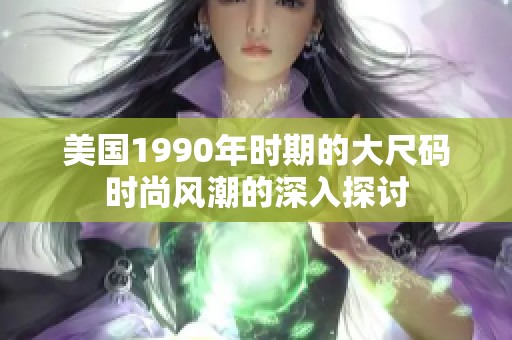 美国1990年时期的大尺码时尚风潮的深入探讨
