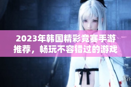 2023年韩国精彩竞赛手游推荐，畅玩不容错过的游戏之旅