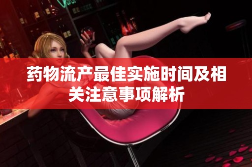 药物流产最佳实施时间及相关注意事项解析