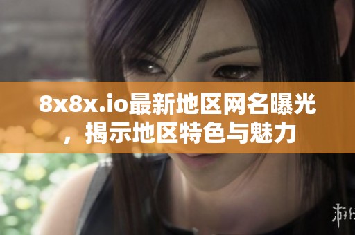 8x8x.io最新地区网名曝光，揭示地区特色与魅力