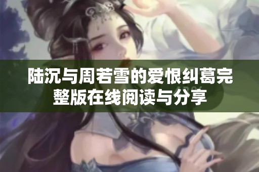 陆沉与周若雪的爱恨纠葛完整版在线阅读与分享