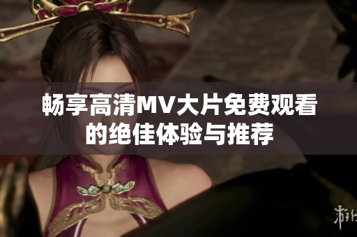 畅享高清MV大片免费观看的绝佳体验与推荐