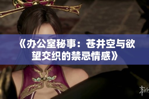 《办公室秘事：苍井空与欲望交织的禁忌情感》