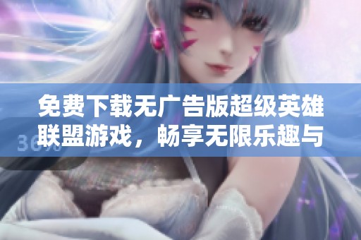 免费下载无广告版超级英雄联盟游戏，畅享无限乐趣与激情