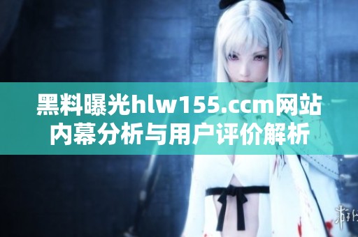 黑料曝光hlw155.ccm网站内幕分析与用户评价解析