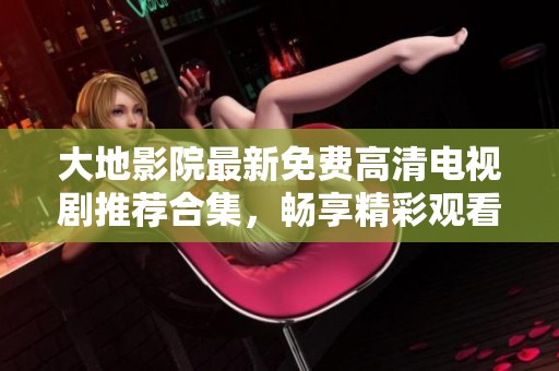 大地影院最新免费高清电视剧推荐合集，畅享精彩观看体验