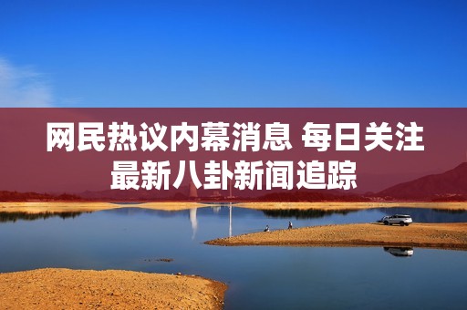 网民热议内幕消息 每日关注最新八卦新闻追踪