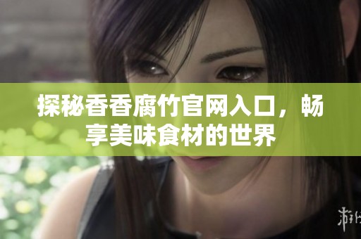探秘香香腐竹官网入口，畅享美味食材的世界