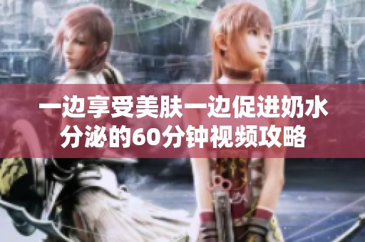 一边享受美肤一边促进奶水分泌的60分钟视频攻略