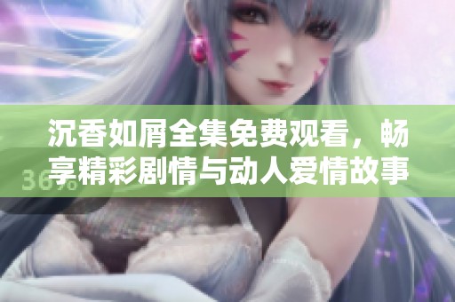 沉香如屑全集免费观看，畅享精彩剧情与动人爱情故事