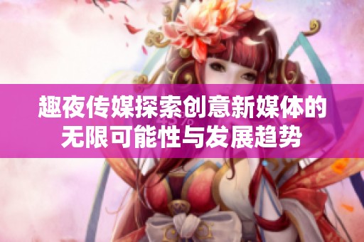 趣夜传媒探索创意新媒体的无限可能性与发展趋势