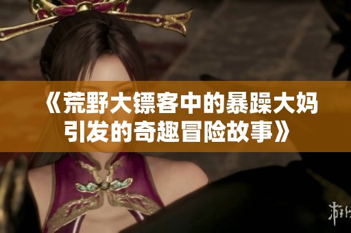 《荒野大镖客中的暴躁大妈引发的奇趣冒险故事》