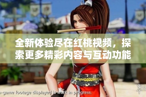 全新体验尽在红桃视频，探索更多精彩内容与互动功能