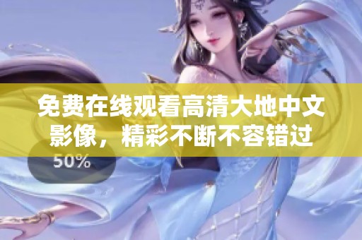 免费在线观看高清大地中文影像，精彩不断不容错过