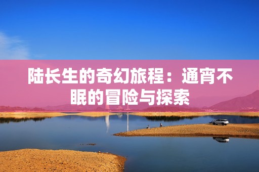 陆长生的奇幻旅程：通宵不眠的冒险与探索