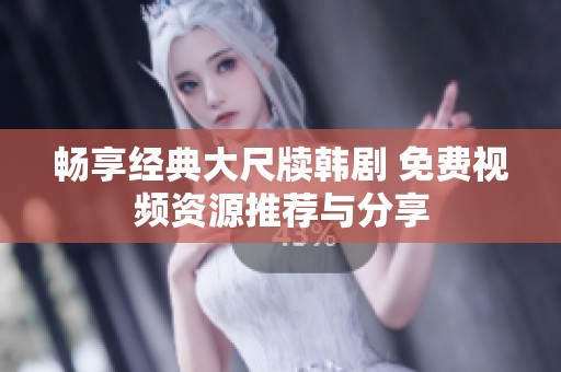 畅享经典大尺牍韩剧 免费视频资源推荐与分享