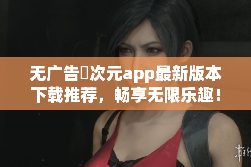无广告囧次元app最新版本下载推荐，畅享无限乐趣！
