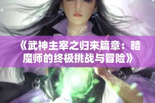 《武神主宰之归来篇章：暗魔师的终极挑战与冒险》
