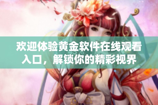 欢迎体验黄金软件在线观看入口，解锁你的精彩视界