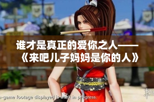 谁才是真正的爱你之人——《来吧儿子妈妈是你的人》的深意解析