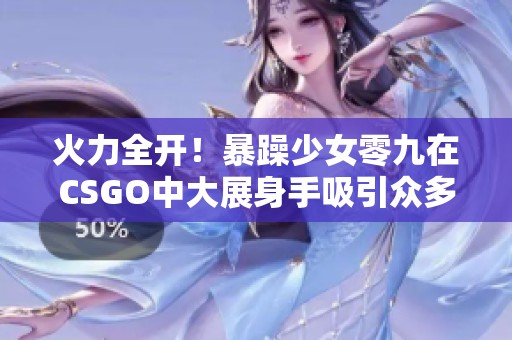 火力全开！暴躁少女零九在CSGO中大展身手吸引众多玩家目光