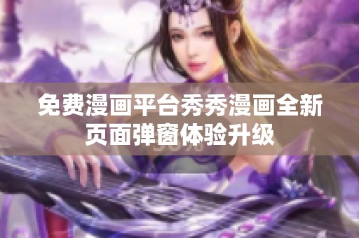 免费漫画平台秀秀漫画全新页面弹窗体验升级