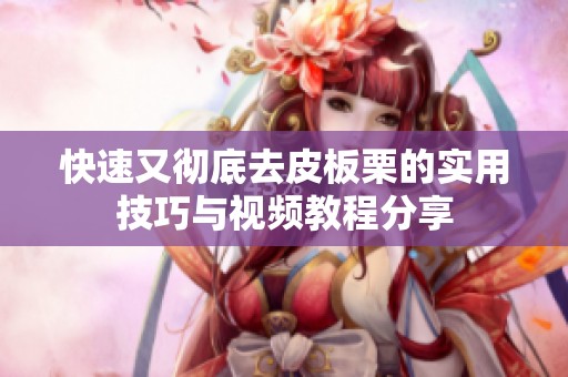 快速又彻底去皮板栗的实用技巧与视频教程分享