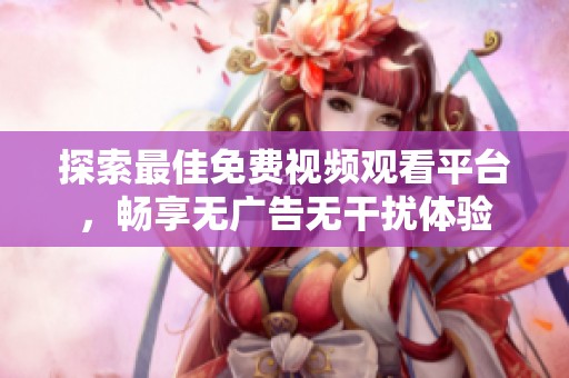 探索最佳免费视频观看平台，畅享无广告无干扰体验