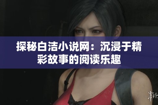 探秘白洁小说网：沉浸于精彩故事的阅读乐趣