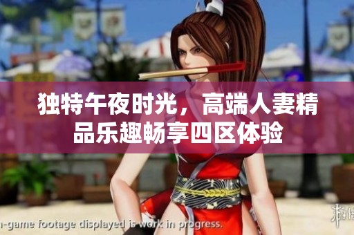 独特午夜时光，高端人妻精品乐趣畅享四区体验