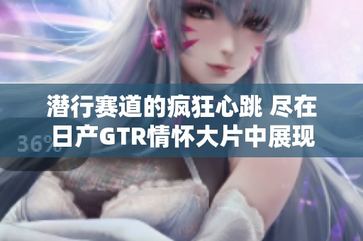潜行赛道的疯狂心跳 尽在日产GTR情怀大片中展现