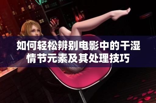 如何轻松辨别电影中的干湿情节元素及其处理技巧