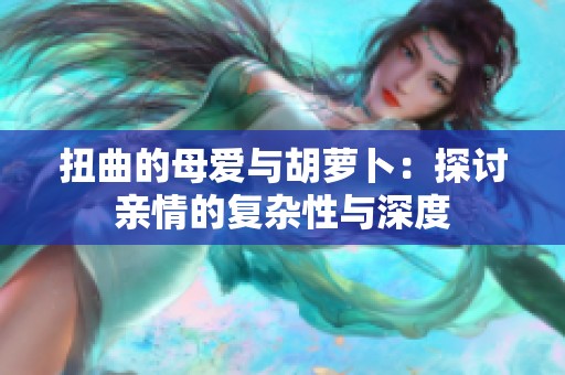 扭曲的母爱与胡萝卜：探讨亲情的复杂性与深度