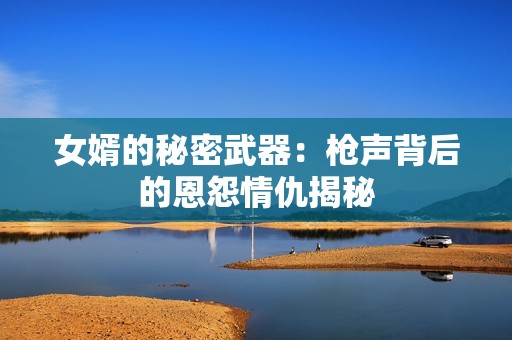 女婿的秘密武器：枪声背后的恩怨情仇揭秘