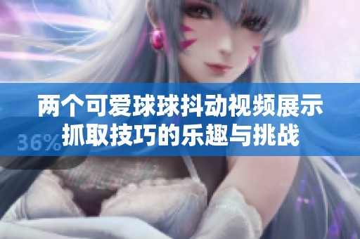 两个可爱球球抖动视频展示抓取技巧的乐趣与挑战