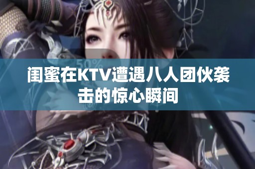闺蜜在KTV遭遇八人团伙袭击的惊心瞬间