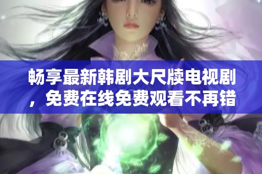 畅享最新韩剧大尺牍电视剧，免费在线免费观看不再错过！