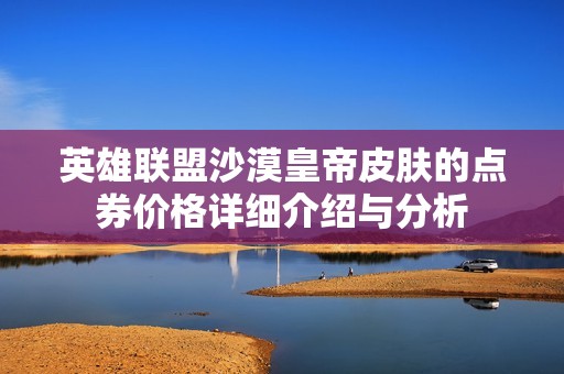英雄联盟沙漠皇帝皮肤的点券价格详细介绍与分析