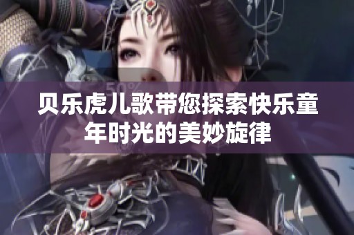 贝乐虎儿歌带您探索快乐童年时光的美妙旋律