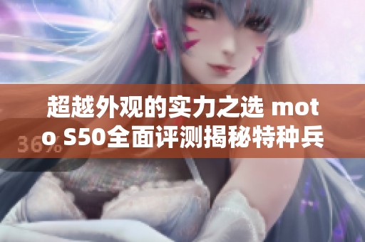 超越外观的实力之选 moto S50全面评测揭秘特种兵特性